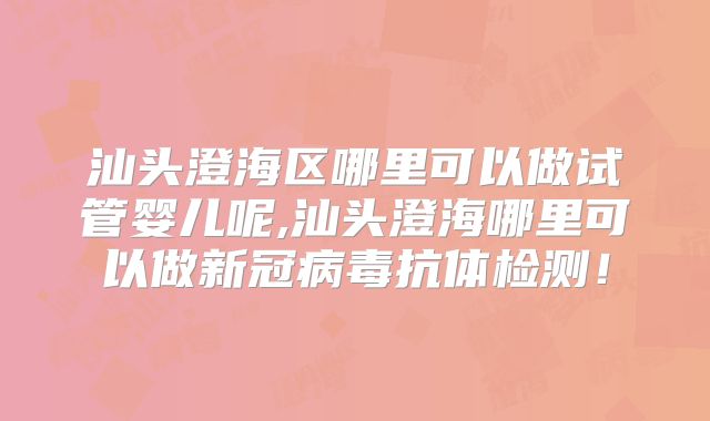 汕头澄海区哪里可以做试管婴儿呢,汕头澄海哪里可以做新冠病毒抗体检测!