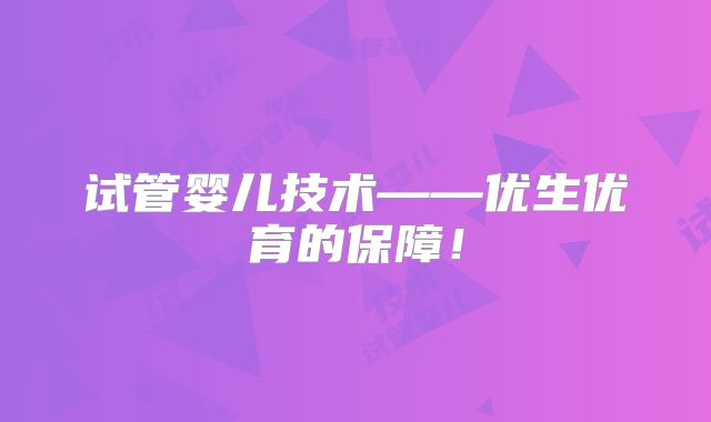 试管婴儿技术——优生优育的保障！