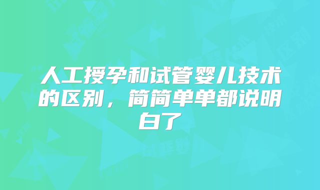 人工授孕和试管婴儿技术的区别，简简单单都说明白了