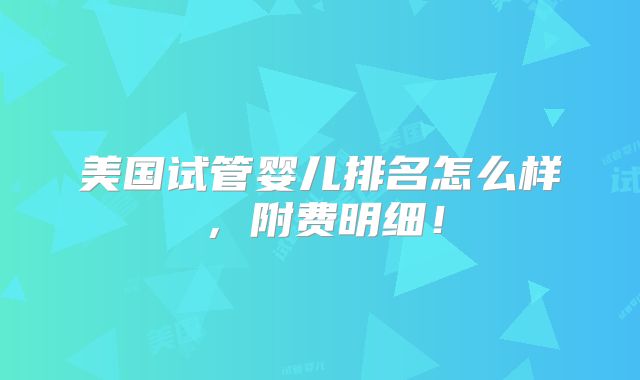 美国试管婴儿排名怎么样，附费明细！