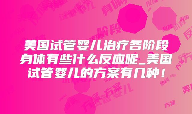 美国试管婴儿治疗各阶段身体有些什么反应呢_美国试管婴儿的方案有几种！