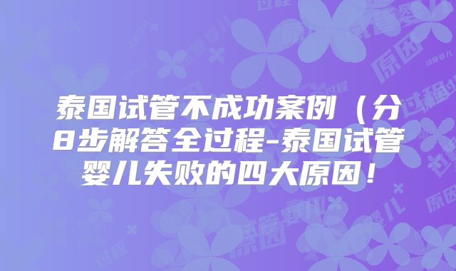 泰国试管不成功案例(分8步解答全过程-泰国试管婴儿失败的四大原因!