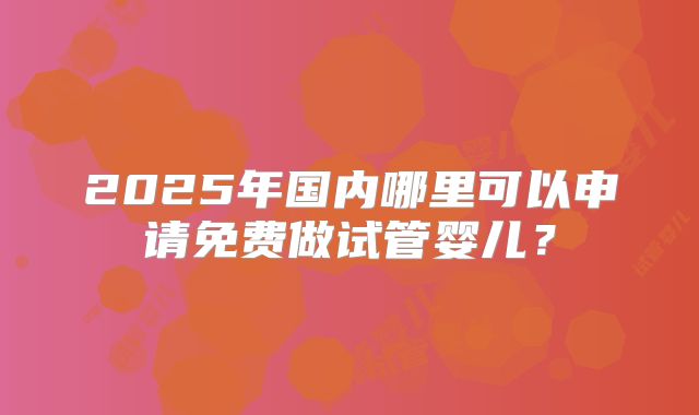 2025年国内哪里可以申请免费做试管婴儿？