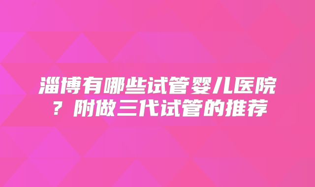 淄博有哪些试管婴儿医院？附做三代试管的推荐