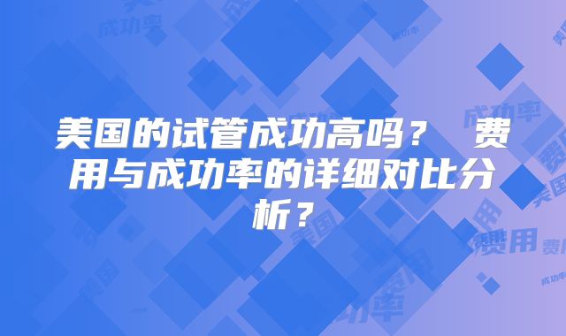 美国的试管成功高吗？ 费用与成功率的详细对比分析？