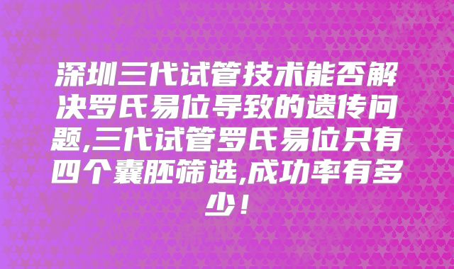 深圳三代试管技术能否解决罗氏易位导致的遗传问题,三代试管罗氏易位只有四个囊胚筛选,成功率有多少!