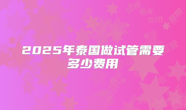 2025年泰国做试管需要多少费用