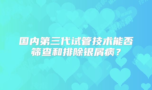 国内第三代试管技术能否筛查和排除银屑病？