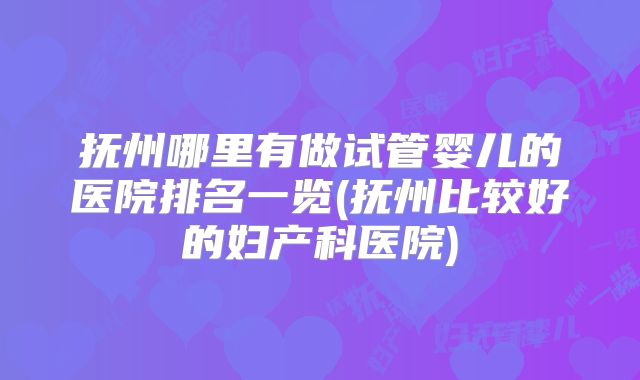 抚州哪里有做试管婴儿的医院排名一览(抚州比较好的妇产科医院)