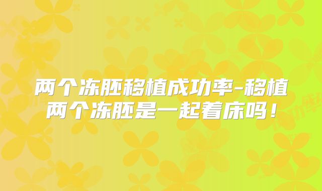 两个冻胚移植成功率-移植两个冻胚是一起着床吗！