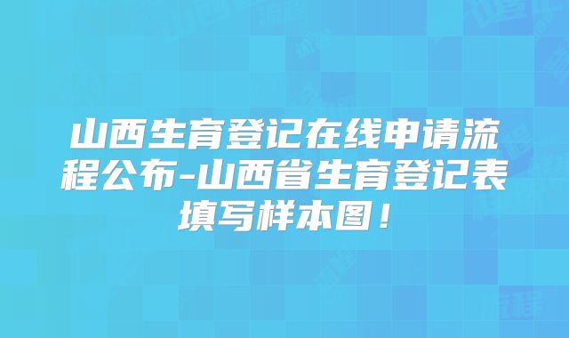 山西生育登记在线申请流程公布-山西省生育登记表填写样本图！