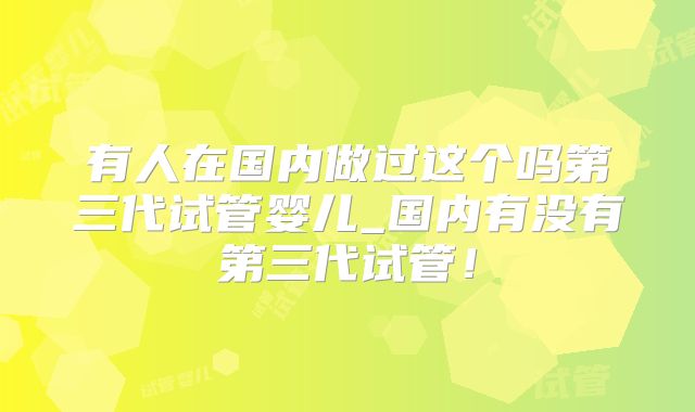 有人在国内做过这个吗第三代试管婴儿_国内有没有第三代试管！