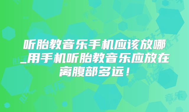 听胎教音乐手机应该放哪_用手机听胎教音乐应放在离腹部多远！