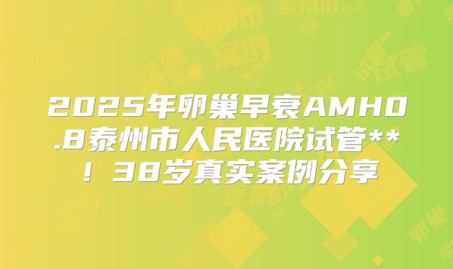 2025年卵巢早衰AMH0.8泰州市人民医院试管**！38岁真实案例分享