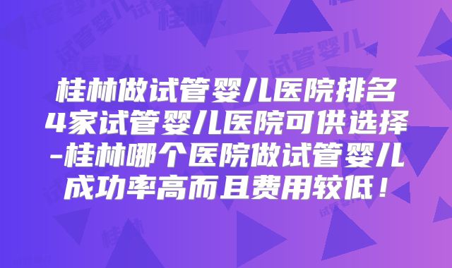 桂林做试管婴儿医院排名4家试管婴儿医院可供选择-桂林哪个医院做试管婴儿成功率高而且费用较低！