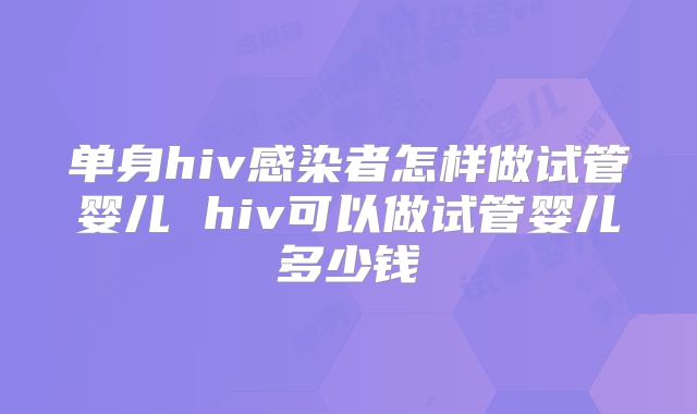 单身hiv感染者怎样做试管婴儿 hiv可以做试管婴儿多少钱