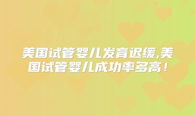 美国试管婴儿发育迟缓,美国试管婴儿成功率多高！