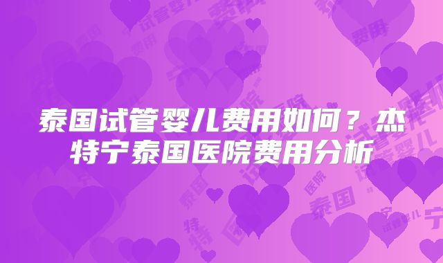 泰国试管婴儿费用如何？杰特宁泰国医院费用分析