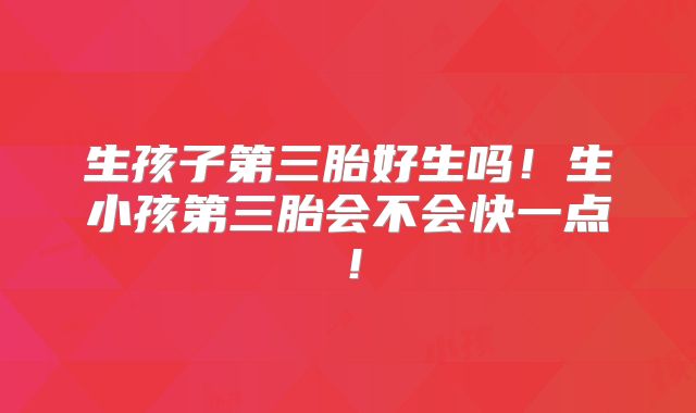生孩子第三胎好生吗!生小孩第三胎会不会快一点!