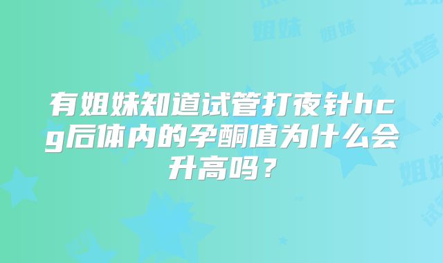 有姐妹知道试管打夜针hcg后体内的孕酮值为什么会升高吗？