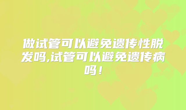 做试管可以避免遗传性脱发吗,试管可以避免遗传病吗！