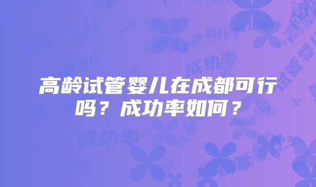 高龄试管婴儿在成都可行吗？成功率如何？