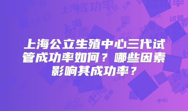 上海公立生殖中心三代试管成功率如何？哪些因素影响其成功率？