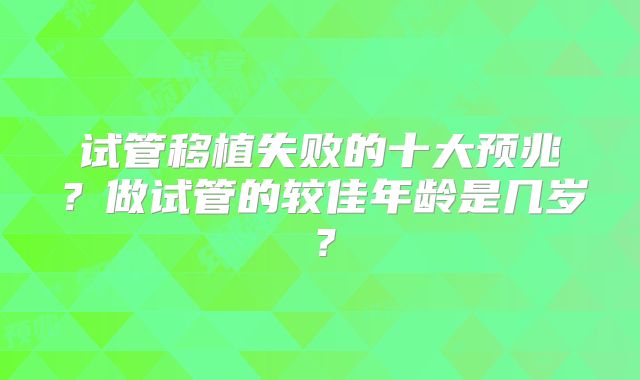 试管移植失败的十大预兆？做试管的较佳年龄是几岁？