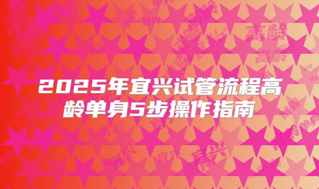 2025年宜兴试管流程高龄单身5步操作指南