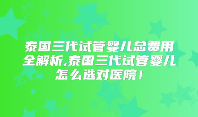 泰国三代试管婴儿总费用全解析,泰国三代试管婴儿怎么选对医院！