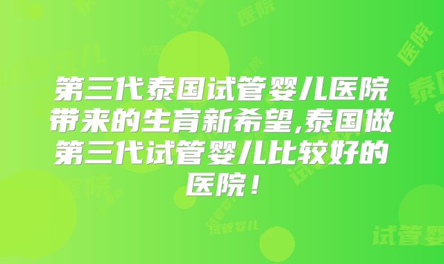 第三代泰国试管婴儿医院带来的生育新希望,泰国做第三代试管婴儿比较好的医院！