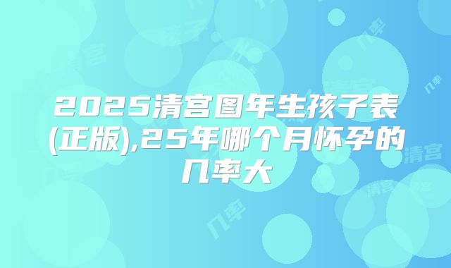 2025清宫图年生孩子表(正版),25年哪个月怀孕的几率大