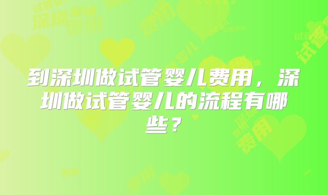 到深圳做试管婴儿费用,深圳做试管婴儿的流程有哪些?