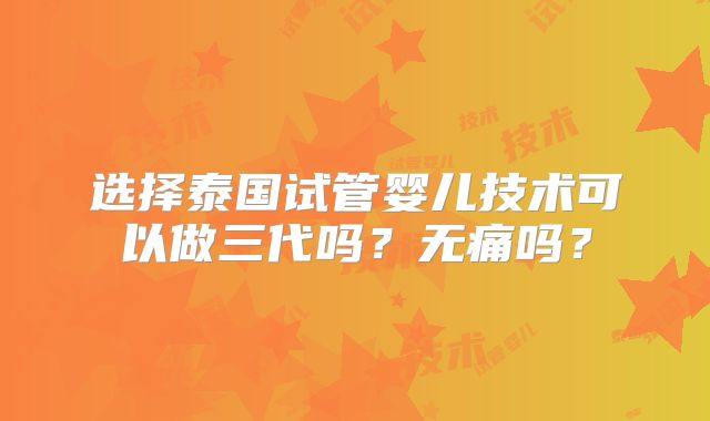 选择泰国试管婴儿技术可以做三代吗？无痛吗？