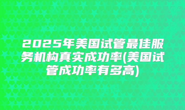 2025年美国试管最佳服务机构真实成功率(美国试管成功率有多高)