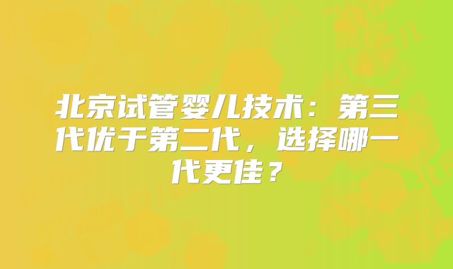 北京试管婴儿技术：第三代优于第二代，选择哪一代更佳？