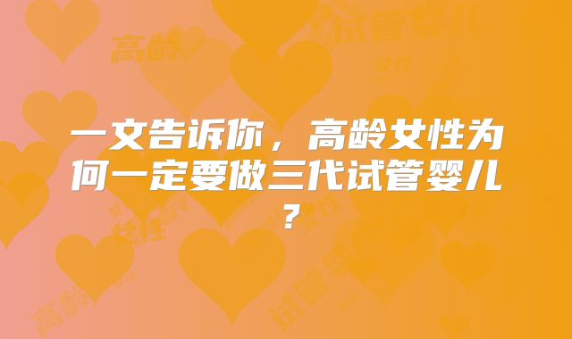 一文告诉你，高龄女性为何一定要做三代试管婴儿？