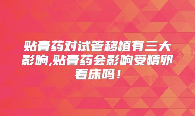 贴膏药对试管移植有三大影响,贴膏药会影响受精卵着床吗!