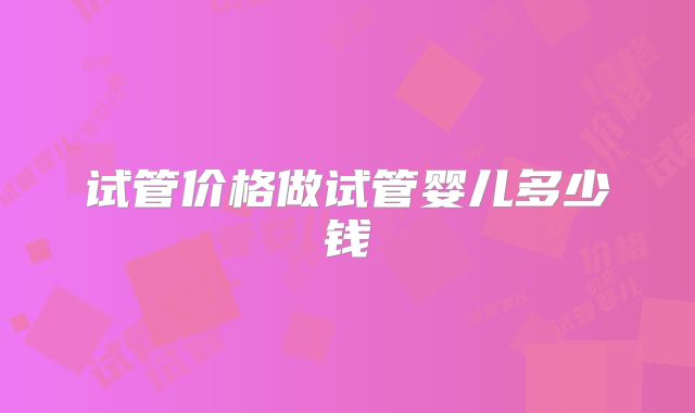 试管价格做试管婴儿多少钱