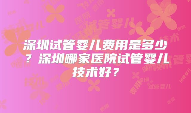 深圳试管婴儿费用是多少？深圳哪家医院试管婴儿技术好？
