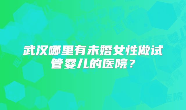 武汉哪里有未婚女性做试管婴儿的医院？