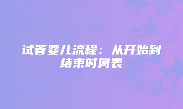 试管婴儿流程:从开始到结束时间表