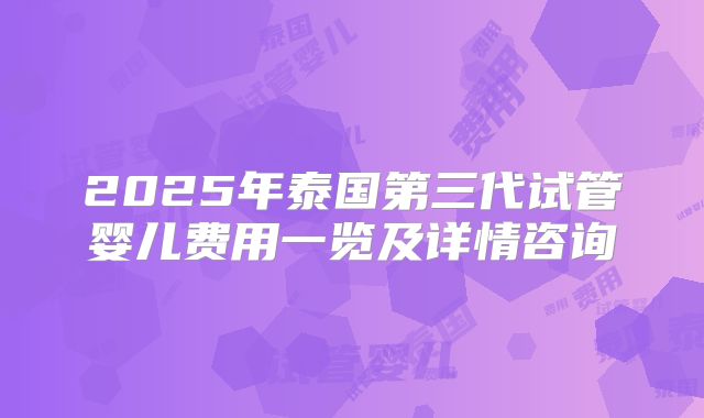 2025年泰国第三代试管婴儿费用一览及详情咨询
