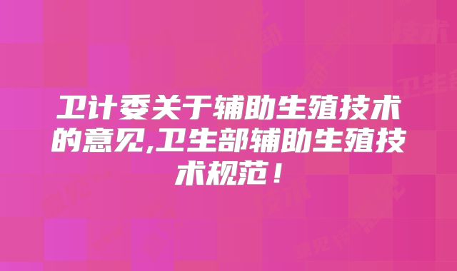 卫计委关于辅助生殖技术的意见,卫生部辅助生殖技术规范！