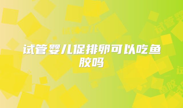 试管婴儿促排卵可以吃鱼胶吗
