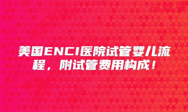 美国ENCI医院试管婴儿流程，附试管费用构成！