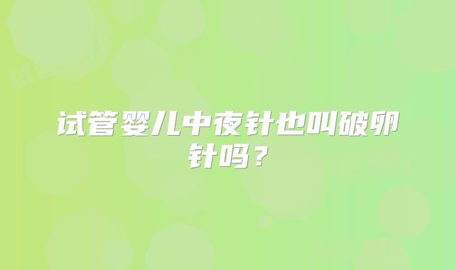 试管婴儿中夜针也叫破卵针吗？