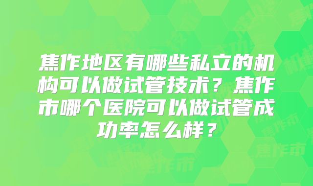焦作地区有哪些私立的机构可以做试管技术？焦作市哪个医院可以做试管成功率怎么样？