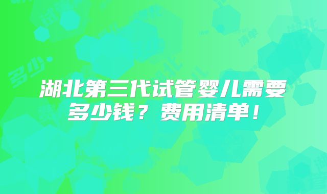 湖北第三代试管婴儿需要多少钱？费用清单！