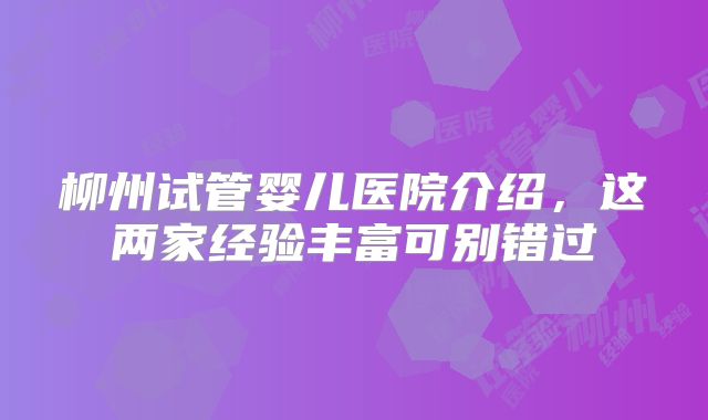 柳州试管婴儿医院介绍,这两家经验丰富可别错过